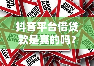 抖音平台借贷款是真的吗？揭秘真相与风险，这些坑千万别踩！