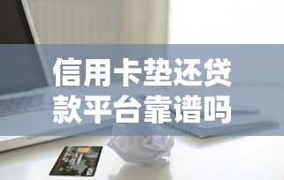 信用卡垫还贷款平台靠谱吗？详解利弊与选择技巧