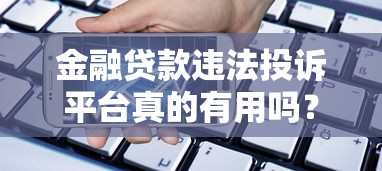 金融贷款违法投诉平台真的有用吗？实测解析避坑指南