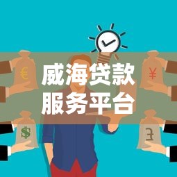 威海贷款服务平台电话号码指南：正规渠道一网打尽