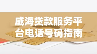 威海贷款服务平台电话号码指南：正规渠道一网打尽