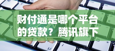 财付通是哪个平台的贷款？腾讯旗下信贷产品全解析