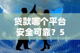贷款哪个平台安全可靠？5大技巧教你避坑