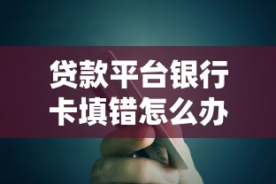贷款平台银行卡填错怎么办？5步解决与防骗指南