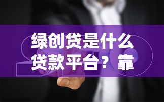 绿创贷是什么贷款平台？靠谱吗？中小企业申请指南