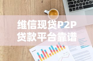 维信现贷P2P贷款平台靠谱吗？全面解析贷款流程、利率及风险提示