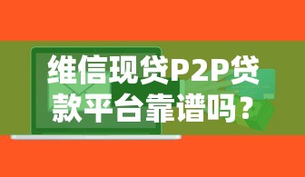 维信现贷P2P贷款平台靠谱吗？全面解析贷款流程、利率及风险提示