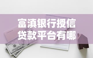 富滇银行授信贷款平台有哪些？一文详解靠谱选择