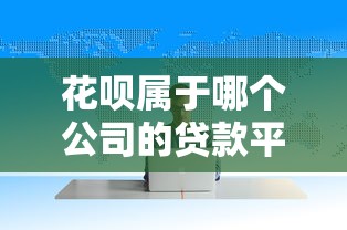 花呗属于哪个公司的贷款平台？详细解析其运作模式