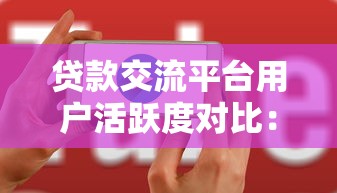 贷款交流平台用户活跃度对比:哪里讨论更火热? 贷款交流平台用户活跃度对比:哪里讨论更火热?