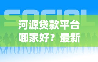 河源贷款平台哪家好？最新正规渠道推荐攻略