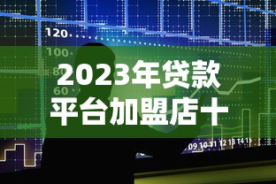2023年贷款平台加盟店十大排名及加盟指南 2023年贷款平台加盟店十大排名及加盟指南