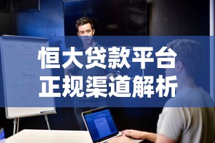 恒大贷款平台正规渠道解析：如何安全寻找借贷入口