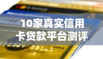 10家真实信用卡贷款平台测评：额度、利率、申请条件全解析