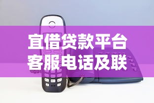 宜借贷款平台客服电话及联系方式全解析：快速解决贷款问题