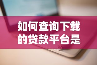如何查询下载的贷款平台是否安全靠谱？这五个步骤帮你避坑