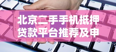 北京二手手机抵押贷款平台推荐及申请流程详解