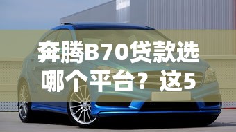 奔腾B70贷款选哪个平台？这5个渠道最靠谱