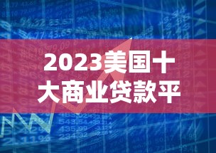 2023美国十大商业贷款平台评测：快速匹配您的融资需求