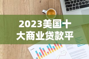 2023美国十大商业贷款平台评测：快速匹配您的融资需求