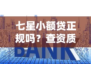 七星小额贷正规吗？查资质、看利率、防套路全解析