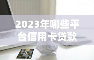 2023年哪些平台信用卡贷款容易申请？这5个渠道通过率高
