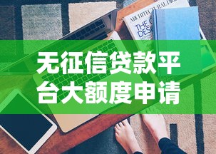 无征信贷款平台大额度申请指南：避坑技巧与平台推荐
