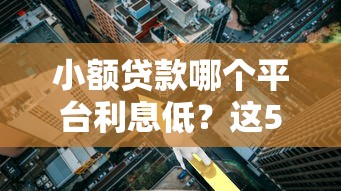 小额贷款哪个平台利息低？这5家正规靠谱低息平台推荐