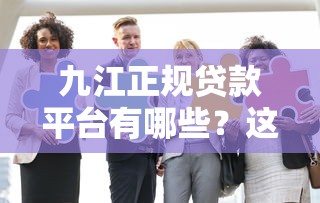 九江正规贷款平台有哪些？这10家机构安全靠谱