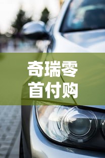 奇瑞零首付购车贷款平台：免首付方案及申请全攻略