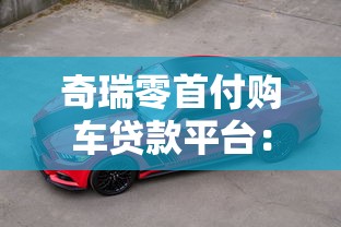 奇瑞零首付购车贷款平台：免首付方案及申请全攻略