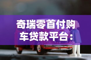 奇瑞零首付购车贷款平台：免首付方案及申请全攻略