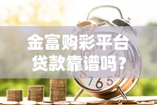 金富购彩平台贷款靠谱吗？真实测评与申请攻略