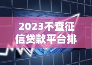 2023不查征信贷款平台排行榜：正规机构快速借款攻略