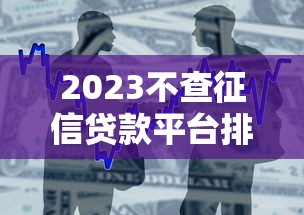 2023不查征信贷款平台排行榜：正规机构快速借款攻略