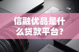 信融优品是什么贷款平台？全面解析其贷款产品与申请流程