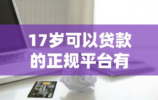 17岁可以贷款的正规平台有哪些？未成年人借款必看指南