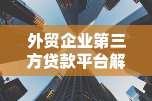 外贸企业第三方贷款平台解析：快速融资的三大核心策略