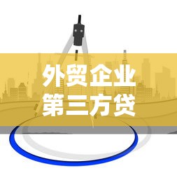 外贸企业第三方贷款平台解析：快速融资的三大核心策略