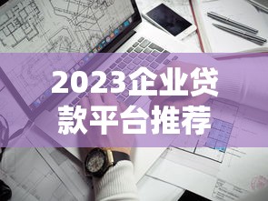 2023企业贷款平台推荐：5家靠谱平台对比评测
