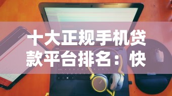 十大正规手机贷款平台排名：快速审批低息攻略