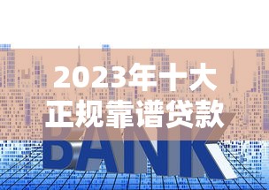 2023年十大正规靠谱贷款平台排行榜：快速审批低利率推荐
