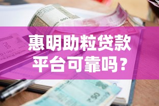 惠明助粒贷款平台可靠吗？全面解析正规性、利息及用户评价