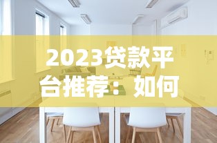 2023贷款平台推荐：如何选择最适合你的渠道