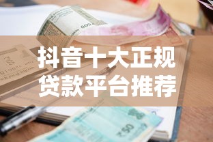 抖音十大正规贷款平台推荐：快速审批低利率排行榜