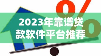 2023年靠谱贷款软件平台推荐：如何选择最适合你的借贷工具？