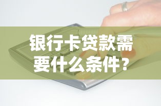 银行卡贷款需要什么条件？正规平台申请资格详解