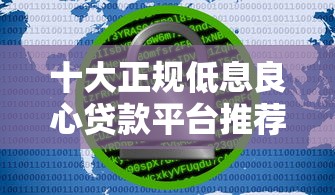十大正规低息良心贷款平台推荐：安全靠谱借贷指南