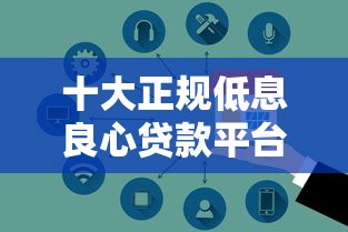 十大正规低息良心贷款平台推荐：安全靠谱借贷指南