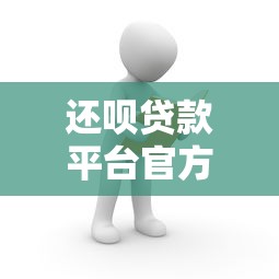 还呗贷款平台官方客服电话及贷款服务全解析